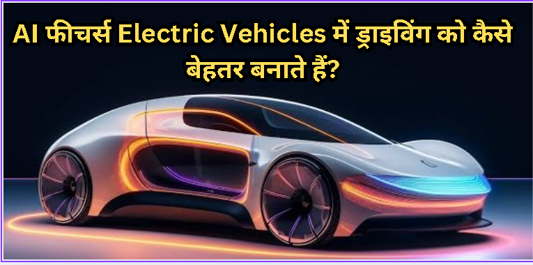 AI फीचर्स Electric Vehicles में ड्राइविंग को कैसे बेहतर बनाते हैं?